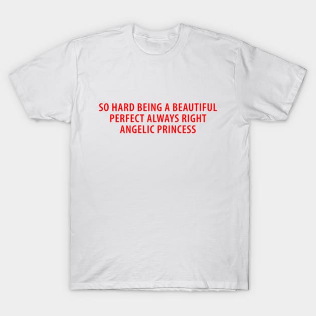 So Hard Being A Beautiful Perfect Always Right Angelic Princess T-Shirt by Emilied